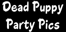 Click Here To See Pics Of the Dead Puppy Crew And Friends!